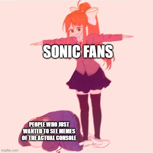 XD | SONIC FANS; PEOPLE WHO JUST WANTED TO SEE MEMES OF THE ACTUAL CONSOLE | image tagged in monika t-posing on sans,sega memes,oof,marimemes,funny,dastarminers awesome memes | made w/ Imgflip meme maker