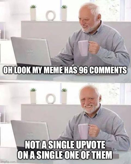 Hide the Pain Harold Meme | OH LOOK MY MEME HAS 96 COMMENTS; NOT A SINGLE UPVOTE ON A SINGLE ONE OF THEM | image tagged in memes,hide the pain harold,new normal | made w/ Imgflip meme maker