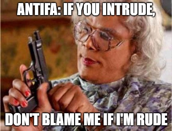Madea | ANTIFA: IF YOU INTRUDE, DON'T BLAME ME IF I'M RUDE | image tagged in madea | made w/ Imgflip meme maker