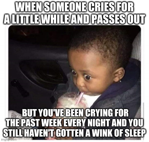 Black kid drinking smoothie | WHEN SOMEONE CRIES FOR A LITTLE WHILE AND PASSES OUT; BUT YOU'VE BEEN CRYING FOR THE PAST WEEK EVERY NIGHT AND YOU STILL HAVEN'T GOTTEN A WINK OF SLEEP | image tagged in black kid drinking smoothie | made w/ Imgflip meme maker