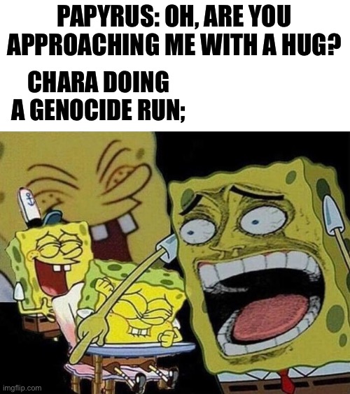 Why did I make this? | PAPYRUS: OH, ARE YOU APPROACHING ME WITH A HUG? CHARA DOING A GENOCIDE RUN; | image tagged in spongebob laughing hysterically | made w/ Imgflip meme maker