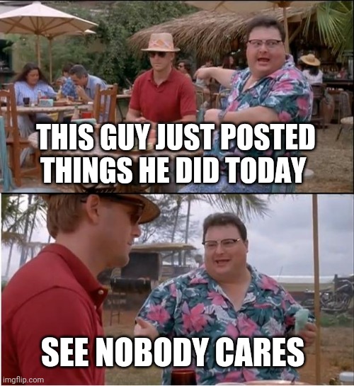 Things done today | THIS GUY JUST POSTED THINGS HE DID TODAY; SEE NOBODY CARES | image tagged in memes,see nobody cares | made w/ Imgflip meme maker