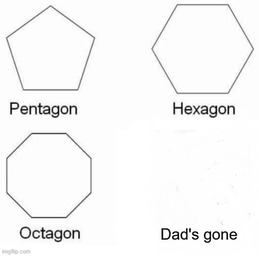Pentagon Hexagon Octagon | Dad's gone | image tagged in memes,pentagon hexagon octagon | made w/ Imgflip meme maker