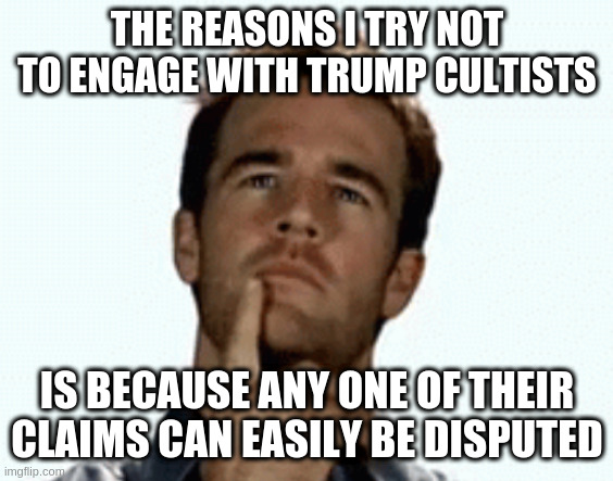 Not to mention keeping my temper down | THE REASONS I TRY NOT TO ENGAGE WITH TRUMP CULTISTS; IS BECAUSE ANY ONE OF THEIR CLAIMS CAN EASILY BE DISPUTED | image tagged in interesting,cult,trump,morons | made w/ Imgflip meme maker
