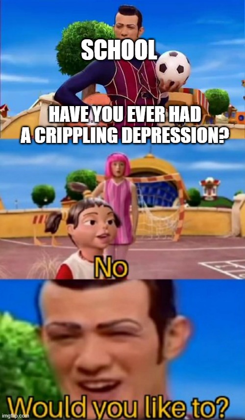 no, thanks, i wouldn't like to | SCHOOL; HAVE YOU EVER HAD A CRIPPLING DEPRESSION? | image tagged in would you like to | made w/ Imgflip meme maker