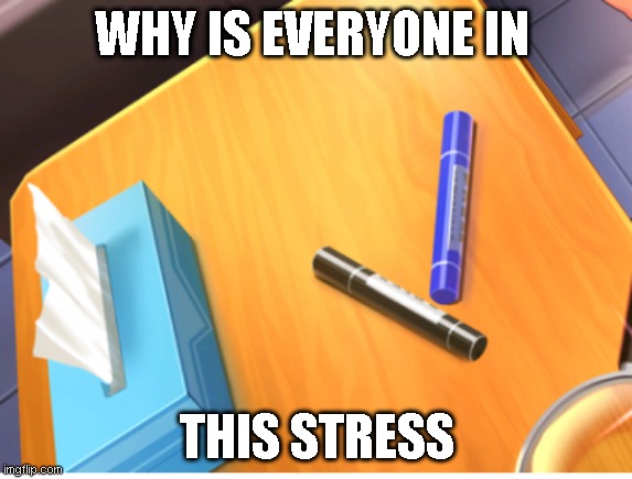 WHY IS EVERYONE IN; THIS STRESS | image tagged in a | made w/ Imgflip meme maker