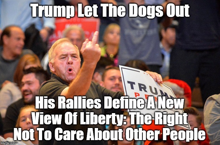 "Trump's Rallies Define A New View Of Liberty" | His Rallies Define A New View Of Liberty: The Right Not To Care About Other People | image tagged in trump let the dogs out,trump rallies,it is now okay to be hateful and feel good about it | made w/ Imgflip meme maker