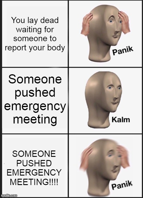 Annoying when such things happen... | You lay dead waiting for someone to report your body; Someone pushed emergency meeting; SOMEONE PUSHED EMERGENCY MEETING!!!! | image tagged in memes,panik kalm panik,among us | made w/ Imgflip meme maker