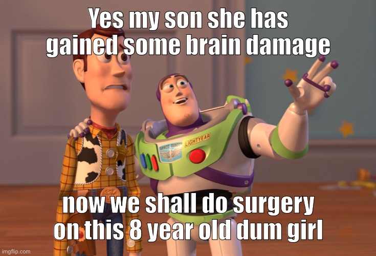 Yes my son she has gained some brain damage now we shall do surgery on this 8 year old dum girl | image tagged in memes,x x everywhere | made w/ Imgflip meme maker