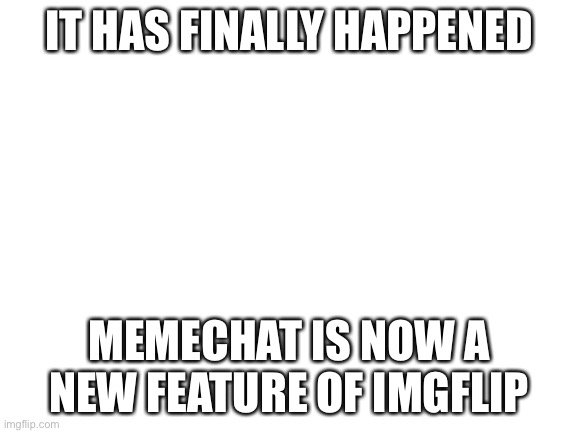 FINALLY!!!!!!!!!!!!!! | IT HAS FINALLY HAPPENED; MEMECHAT IS NOW A NEW FEATURE OF IMGFLIP | image tagged in blank white template | made w/ Imgflip meme maker