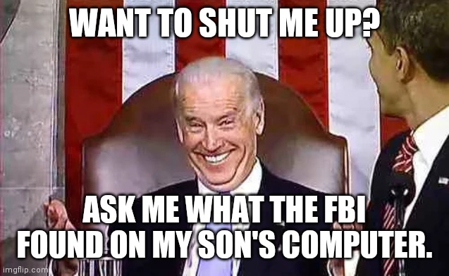 Smiling Biden | WANT TO SHUT ME UP? ASK ME WHAT THE FBI FOUND ON MY SON'S COMPUTER. | image tagged in smiling biden,libtards,democrats,joe biden,liberals | made w/ Imgflip meme maker