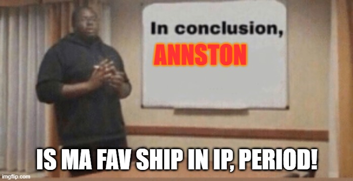 SHIP | ANNSTON; IS MA FAV SHIP IN IP, PERIOD! | image tagged in in conclusion | made w/ Imgflip meme maker