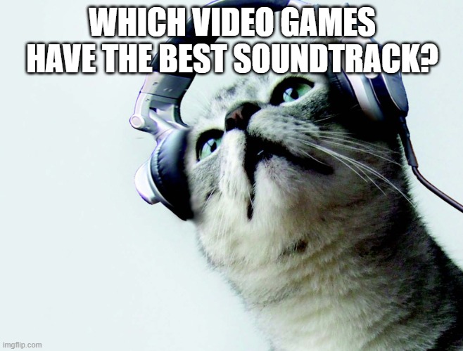 Cat headphones  | WHICH VIDEO GAMES HAVE THE BEST SOUNDTRACK? | image tagged in cat headphones | made w/ Imgflip meme maker