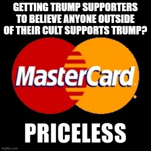 priceless | GETTING TRUMP SUPPORTERS TO BELIEVE ANYONE OUTSIDE OF THEIR CULT SUPPORTS TRUMP? | image tagged in priceless | made w/ Imgflip meme maker