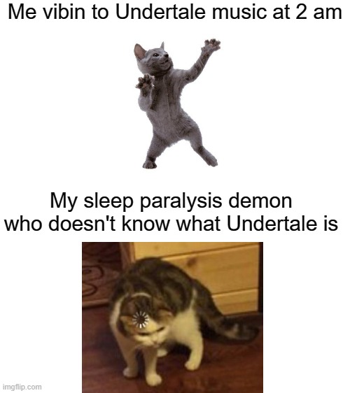 Blank White Template | Me vibin to Undertale music at 2 am; My sleep paralysis demon who doesn't know what Undertale is | image tagged in blank white template,undertale music,vibin,cats | made w/ Imgflip meme maker
