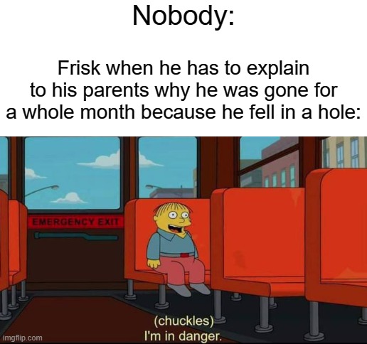 Nobody:; Frisk when he has to explain to his parents why he was gone for a whole month because he fell in a hole: | image tagged in blank white template,undertale | made w/ Imgflip meme maker