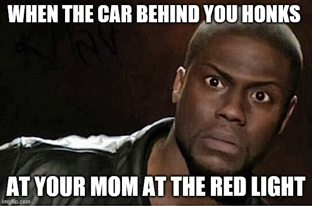 Kevin Hart Meme | WHEN THE CAR BEHIND YOU HONKS; AT YOUR MOM AT THE RED LIGHT | image tagged in memes,kevin hart | made w/ Imgflip meme maker