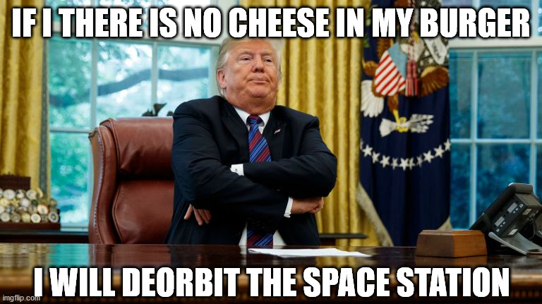 Trump Arms Crossed | IF I THERE IS NO CHEESE IN MY BURGER; I WILL DEORBIT THE SPACE STATION | image tagged in trump arms crossed | made w/ Imgflip meme maker