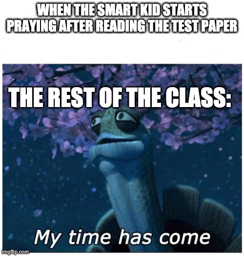 My time has come | WHEN THE SMART KID STARTS PRAYING AFTER READING THE TEST PAPER; THE REST OF THE CLASS: | image tagged in my time has come | made w/ Imgflip meme maker