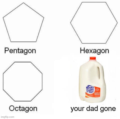 sadly it do be like that sometimes | your dad gone | image tagged in memes,pentagon hexagon octagon,oof,sad but true | made w/ Imgflip meme maker