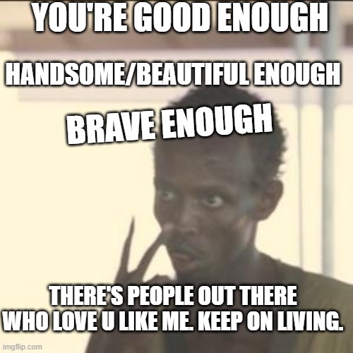 idk, i just hope these words can make some 1 happy | YOU'RE GOOD ENOUGH; HANDSOME/BEAUTIFUL ENOUGH; BRAVE ENOUGH; THERE'S PEOPLE OUT THERE WHO LOVE U LIKE ME. KEEP ON LIVING. | image tagged in memes,look at me | made w/ Imgflip meme maker