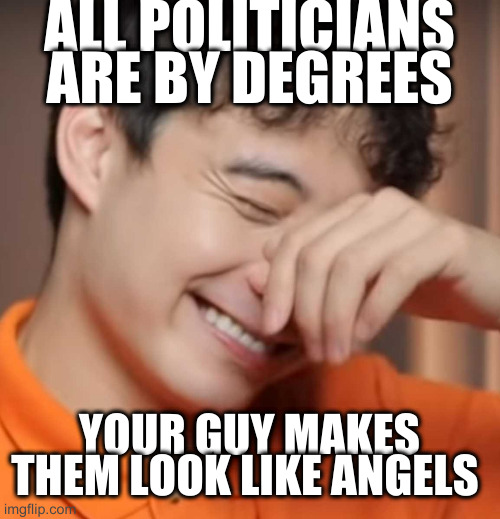 yeah right uncle rodger | ALL POLITICIANS ARE BY DEGREES; YOUR GUY MAKES THEM LOOK LIKE ANGELS | image tagged in yeah right uncle rodger | made w/ Imgflip meme maker