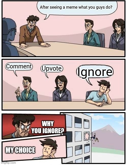 Boardroom Meeting Suggestion Meme | After seeing a meme what you guys do? Comment; Upvote; Ignore; WHY YOU IGNORE? MY CHOICE | image tagged in memes,boardroom meeting suggestion | made w/ Imgflip meme maker