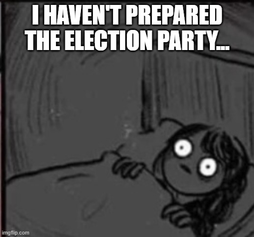 I HAVEN'T PREPARED THE ELECTION PARTY... | made w/ Imgflip meme maker