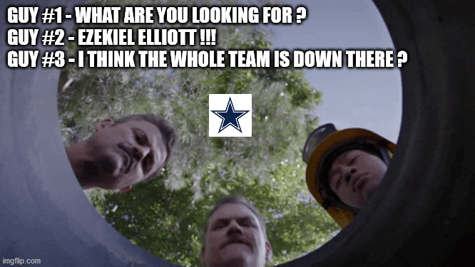 Dallas Cowboys | GUY #1 - WHAT ARE YOU LOOKING FOR ?
GUY #2 - EZEKIEL ELLIOTT !!!
GUY #3 - I THINK THE WHOLE TEAM IS DOWN THERE ? | image tagged in dallas cowboys | made w/ Imgflip meme maker