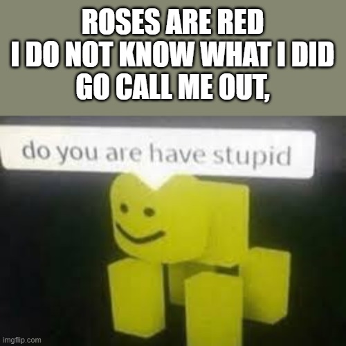 Why not? | ROSES ARE RED
I DO NOT KNOW WHAT I DID
GO CALL ME OUT, | image tagged in do you are have stupid | made w/ Imgflip meme maker