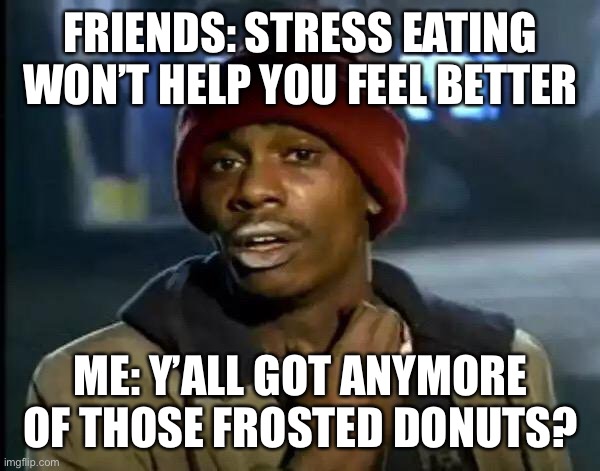 Y'all Got Any More Of That Meme | FRIENDS: STRESS EATING WON’T HELP YOU FEEL BETTER; ME: Y’ALL GOT ANYMORE OF THOSE FROSTED DONUTS? | image tagged in memes,y'all got any more of that | made w/ Imgflip meme maker