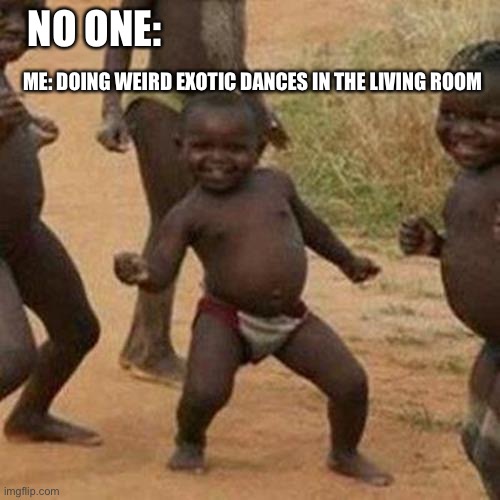 Third World Success Kid Meme | NO ONE:; ME: DOING WEIRD EXOTIC DANCES IN THE LIVING ROOM | image tagged in memes,third world success kid | made w/ Imgflip meme maker