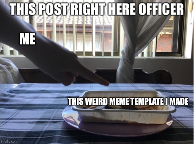I just made this meme template while I was having dinner | ME; THIS WEIRD MEME TEMPLATE I MADE | image tagged in this post right here officer | made w/ Imgflip meme maker