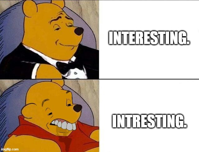 Say and spell it correctly! | INTERESTING. INTRESTING. | image tagged in tuxedo winnie the pooh grossed reverse | made w/ Imgflip meme maker