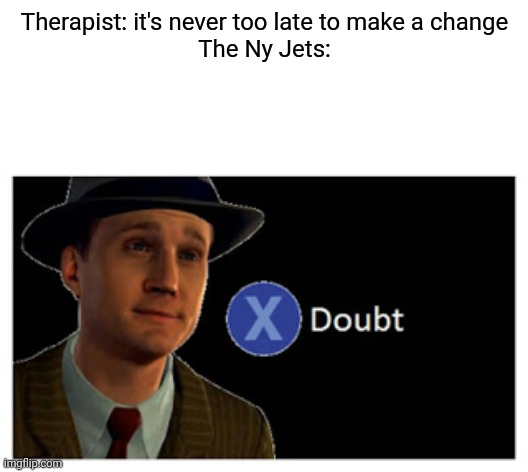 Press X to doubt with space | Therapist: it's never too late to make a change
The Ny Jets: | image tagged in press x to doubt with space | made w/ Imgflip meme maker