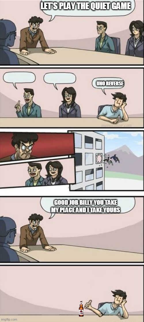 Boardroom Meeting Sugg 2 | LET'S PLAY THE QUIET GAME; UNO REVERSE; GOOD JOB BILLY YOU TAKE MY PLACE AND I TAKE YOURS | image tagged in boardroom meeting sugg 2 | made w/ Imgflip meme maker