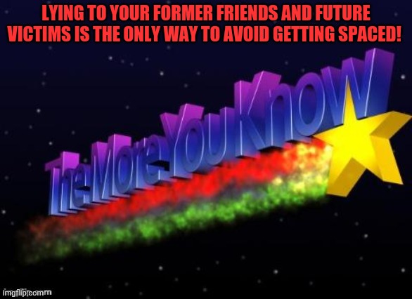 the more you know | LYING TO YOUR FORMER FRIENDS AND FUTURE VICTIMS IS THE ONLY WAY TO AVOID GETTING SPACED! | image tagged in the more you know | made w/ Imgflip meme maker