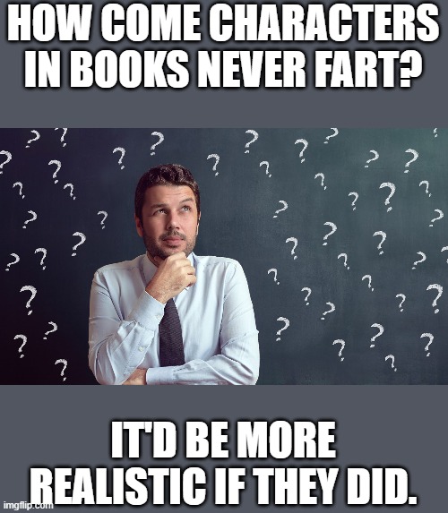 How Come Characters In Books Never Fart? | HOW COME CHARACTERS IN BOOKS NEVER FART? IT'D BE MORE REALISTIC IF THEY DID. | image tagged in characters,books,fart,farts,farting,funny | made w/ Imgflip meme maker