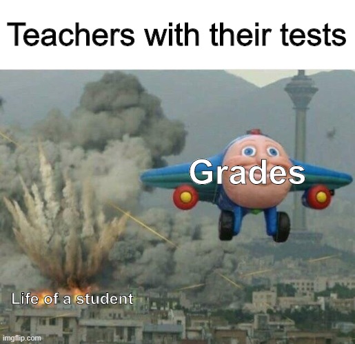 F | Teachers with their tests; Grades; Life of a student | image tagged in jay jay the plane | made w/ Imgflip meme maker