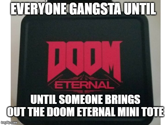 when somebody takes the doom mini tote out | EVERYONE GANGSTA UNTIL; UNTIL SOMEONE BRINGS OUT THE DOOM ETERNAL MINI TOTE | image tagged in when somebody takes the doom mini tote out | made w/ Imgflip meme maker