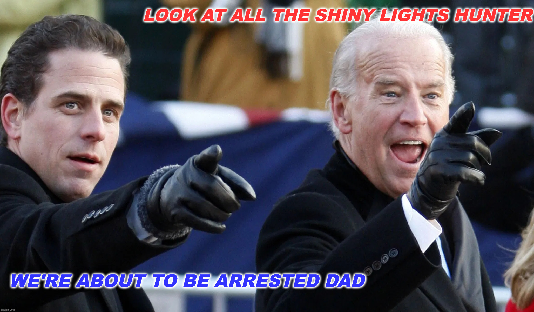 Biden's About To Be Arrested | LOOK AT ALL THE SHINY LIGHTS HUNTER; WE'RE ABOUT TO BE ARRESTED DAD | image tagged in biden,corruption,arrested,donald trump,election,treason | made w/ Imgflip meme maker