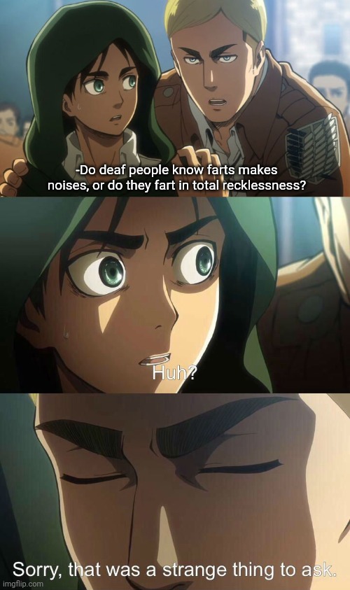 Does someone have the answer | -Do deaf people know farts makes noises, or do they fart in total recklessness? | image tagged in erwin meme,question,big brain,attack on titan,memes | made w/ Imgflip meme maker