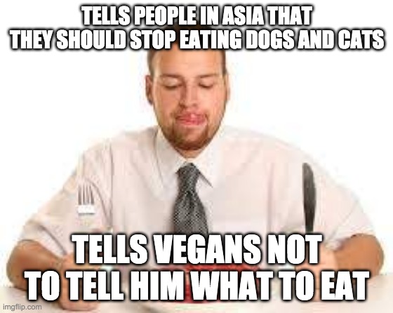 Hypocrite | TELLS PEOPLE IN ASIA THAT THEY SHOULD STOP EATING DOGS AND CATS; TELLS VEGANS NOT TO TELL HIM WHAT TO EAT | image tagged in hypocrisy | made w/ Imgflip meme maker