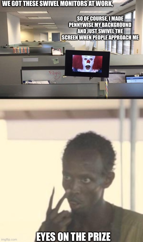 I don't miss going into work. | WE GOT THESE SWIVEL MONITORS AT WORK, SO OF COURSE, I MADE PENNYWISE MY BACKGROUND AND JUST SWIVEL THE SCREEN WHEN PEOPLE APPROACH ME; EYES ON THE PRIZE | image tagged in memes,look at me,office humor,workplace | made w/ Imgflip meme maker