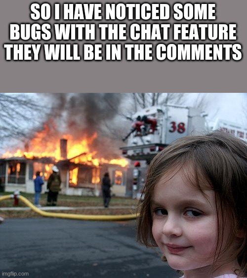 I have noticed some bugs, but this is still a cool feature | SO I HAVE NOTICED SOME BUGS WITH THE CHAT FEATURE THEY WILL BE IN THE COMMENTS | image tagged in memes,disaster girl | made w/ Imgflip meme maker