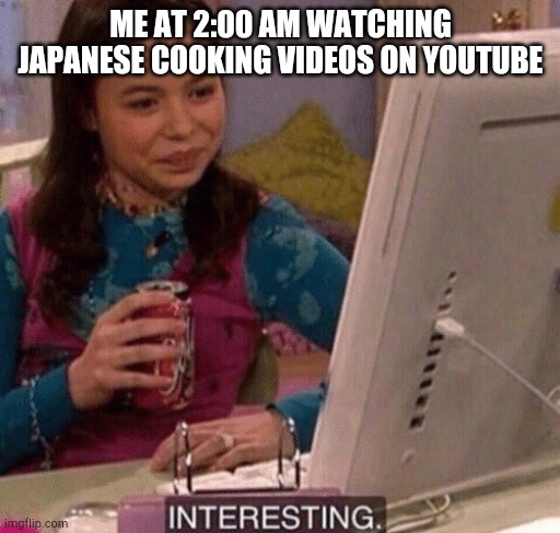 2:00 am bru | ME AT 2:00 AM WATCHING JAPANESE COOKING VIDEOS ON YOUTUBE | image tagged in icarly interesting,japanese,japan,youtube,cooking | made w/ Imgflip meme maker
