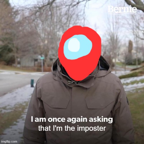 I'm The Imposter | that I'm the imposter | image tagged in memes,bernie i am once again asking for your support,among us | made w/ Imgflip meme maker