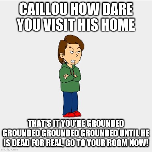 Boris GoAnimate | CAILLOU HOW DARE YOU VISIT HIS HOME THAT'S IT YOU'RE GROUNDED GROUNDED GROUNDED GROUNDED UNTIL HE IS DEAD FOR REAL, GO TO YOUR ROOM NOW! | image tagged in boris goanimate | made w/ Imgflip meme maker