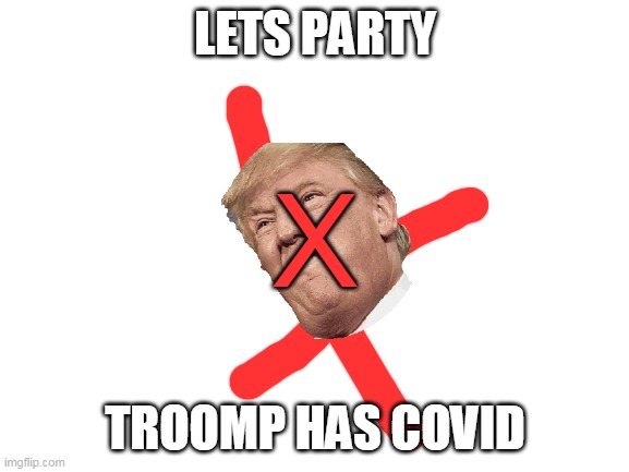 WOO HOO! | LETS PARTY; X; TROOMP HAS COVID | image tagged in blank white template,donald trump,corona virus,covid-19 | made w/ Imgflip meme maker