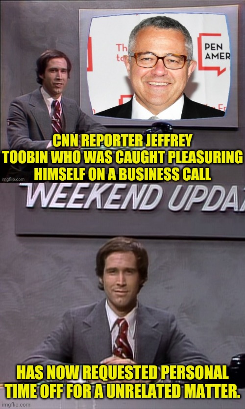 listen to my story about a man named Jeff,A poor Reporter, barely kept his family fed,And then one day he was Rubbing at His | CNN REPORTER JEFFREY TOOBIN WHO WAS CAUGHT PLEASURING HIMSELF ON A BUSINESS CALL; HAS NOW REQUESTED PERSONAL TIME OFF FOR A UNRELATED MATTER. | image tagged in weekend update with chevy,drstrangmeme,cnn,jeffrey toobin | made w/ Imgflip meme maker